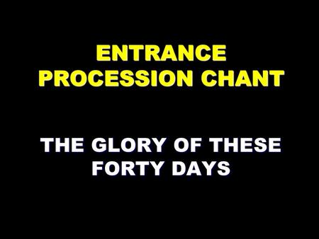 ENTRANCE PROCESSION CHANT THE GLORY OF THESE FORTY DAYS