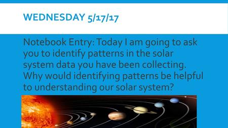 Wednesday 5/17/17 Notebook Entry: Today I am going to ask you to identify patterns in the solar system data you have been collecting. Why would identifying.