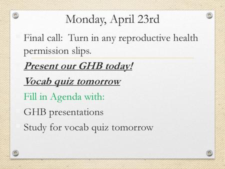 Monday, April 23rd Final call: Turn in any reproductive health permission slips. Present our GHB today! Vocab quiz tomorrow Fill in Agenda with: GHB presentations.