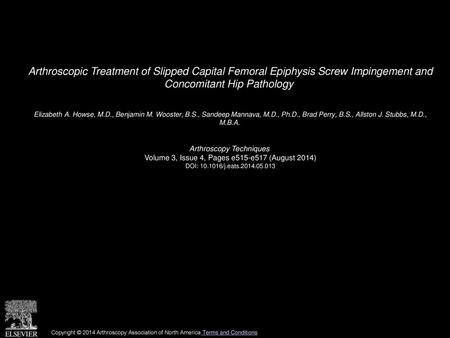 Arthroscopic Treatment of Slipped Capital Femoral Epiphysis Screw Impingement and Concomitant Hip Pathology  Elizabeth A. Howse, M.D., Benjamin M. Wooster,