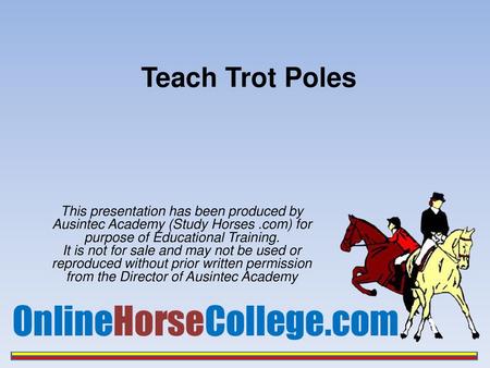 Teach Trot Poles This presentation has been produced by Ausintec Academy (Study Horses .com) for purpose of Educational Training. It is not for sale and.