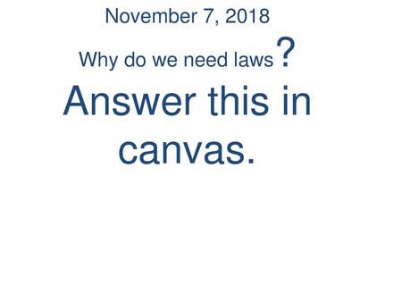 November 7, 2018 Why do we need laws? Answer this in canvas.