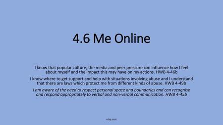4.6 Me Online I know that popular culture, the media and peer pressure can influence how I feel about myself and the impact this may have on my actions.