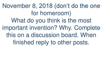 November 8, 2018 (don’t do the one for homeroom) What do you think is the most important invention? Why. Complete this on a discussion board. When finished.