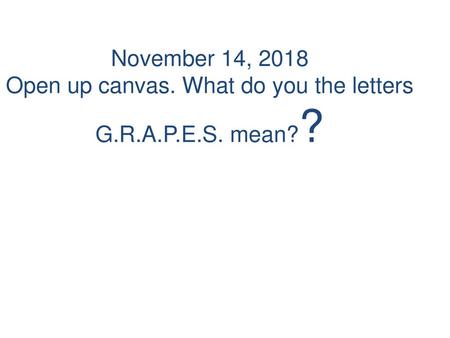 Give out student jobs.. November 14, 2018 Open up canvas. What do you the letters G.R.A.P.E.S. mean??