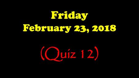 Friday February 23, 2018 (Quiz 12).