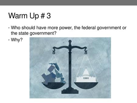 Warm Up # 3 Who should have more power, the federal government or the state government? Why?