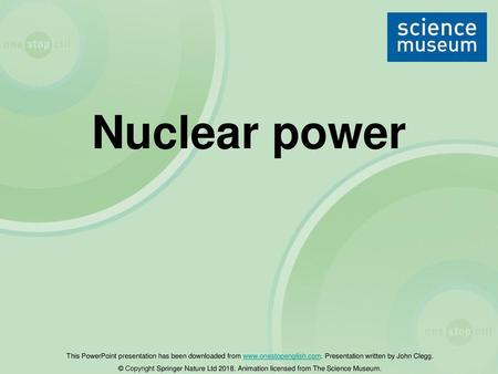 Nuclear power This PowerPoint presentation has been downloaded from www.onestopenglish.com. Presentation written by John Clegg. © Copyright Springer Nature.