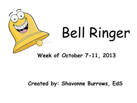 Bell Ringer Week of October 7-11, Created by: Shavonne Burrows, EdS