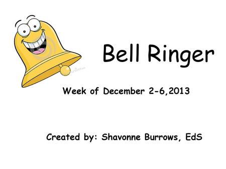 Bell Ringer Week of December 2-6, Created by: Shavonne Burrows, EdS