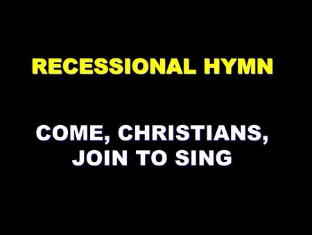 RECESSIONAL HYMN COME, CHRISTIANS, JOIN TO SING