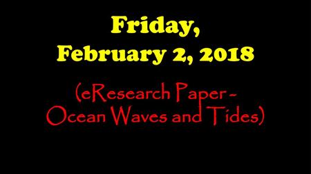 Friday, February 2, 2018 (eResearch Paper - Ocean Waves and Tides)