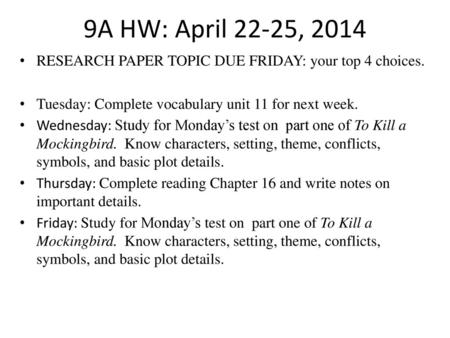9A HW: April 22-25, 2014 RESEARCH PAPER TOPIC DUE FRIDAY: your top 4 choices. Tuesday: Complete vocabulary unit 11 for next week. Wednesday: Study for.