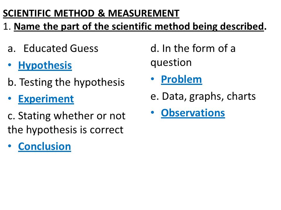 SCIENTIFIC METHOD & MEASUREMENT 1. Name part of the scientific method being described. a.Educated Guess Hypothesis b. the hypothesis Experiment. - ppt