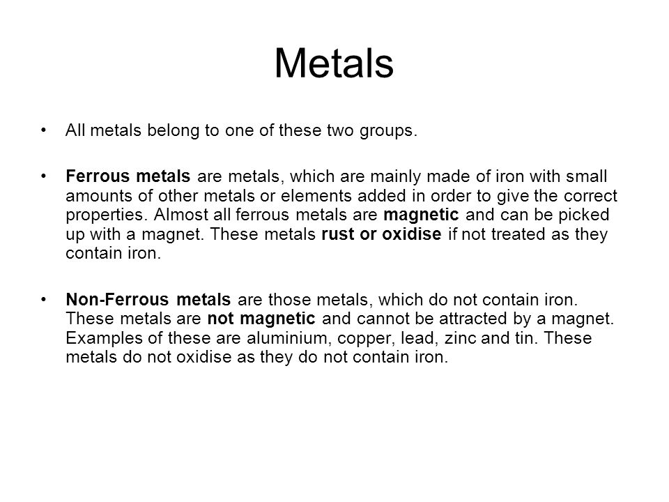 Metals All metals belong to one of these two groups. Ferrous metals are  metals, which are mainly made of iron with small amounts of other metals or  elements. - ppt download