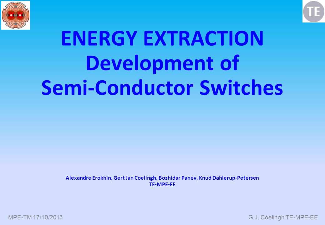MPE-TM 17/10/2013 G.J. Coelingh TE-MPE-EE ENERGY EXTRACTION Development of  Semi-Conductor Switches Alexandre Erokhin, Gert Jan Coelingh, Bozhidar Panev,  - ppt download