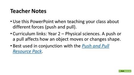 Teacher Notes Use this PowerPoint when teaching your class about different forces (push and pull). Curriculum links: Year 2 – Physical sciences. A push.