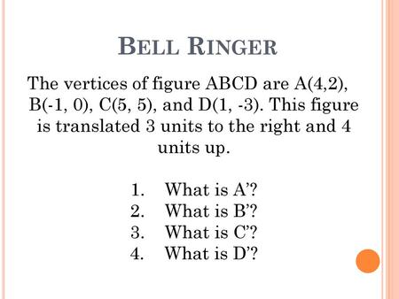 Bell Ringer The vertices of figure ABCD are A(4,2), B(-1, 0), C(5, 5), and D(1, -3). This figure is translated 3 units to the right and 4 units up.