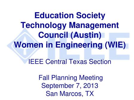 Education Society Technology Management Council (Austin) Women in Engineering (WIE) IEEE Central Texas Section Fall Planning Meeting September 7, 2013.