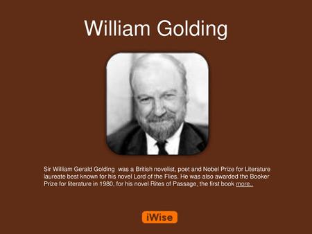 William Golding Sir William Gerald Golding was a British novelist, poet and Nobel Prize for Literature laureate best known for his novel Lord of the Flies.