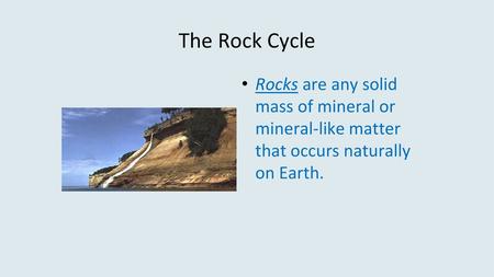 The Rock Cycle Rocks are any solid mass of mineral or mineral-like matter that occurs naturally on Earth. 1.