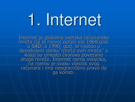 1. Internet Internet je globalna svetska računarska mreža čiji je razvoj počeo još 1969.god. u SAD, a 1990. god. je nastao u današnjem obliku”mreža svih.