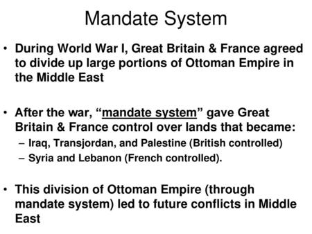 Mandate System During World War I, Great Britain & France agreed to divide up large portions of Ottoman Empire in the Middle East After the war, “mandate.