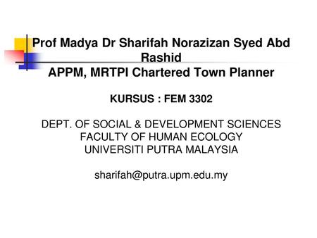 Prof Madya Dr Sharifah Norazizan Syed Abd Rashid APPM, MRTPI Chartered Town Planner KURSUS : FEM 3302 DEPT. OF SOCIAL & DEVELOPMENT SCIENCES FACULTY.