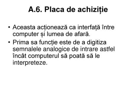 A.6. Placa de achiziție Aceasta acționează ca interfață între computer și lumea de afară. Prima sa funcție este de a digitiza semnalele analogice de intrare.