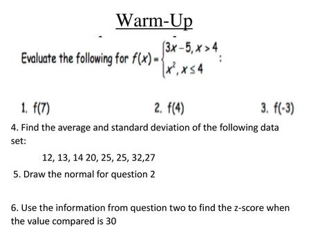 Warm-Up . 4. Find the average and standard deviation of the following data set: 12, 13, 14 20, 25, 25, 32,27 5. Draw the normal for question 2   6. Use.