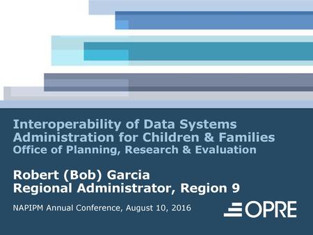 Interoperability of Data Systems Administration for Children & Families Office of Planning, Research & Evaluation Robert (Bob) Garcia Regional Administrator,