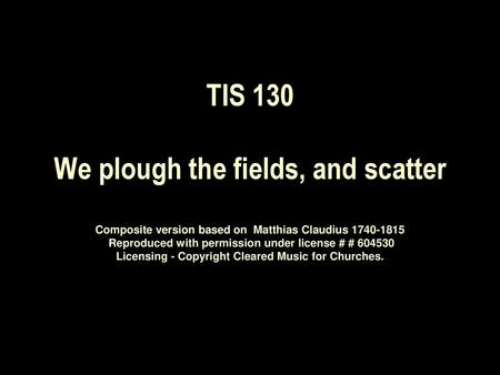TIS 130 We plough the fields, and scatter Composite version based on Matthias Claudius 1740‑1815 Reproduced with permission under license # # 604530.