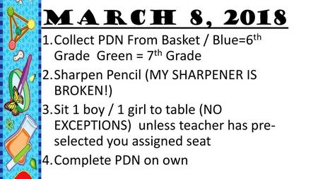 March 8, 2018 Collect PDN From Basket / Blue=6th Grade Green = 7th Grade Sharpen Pencil (MY SHARPENER IS BROKEN!) Sit 1 boy / 1 girl to table (NO EXCEPTIONS)