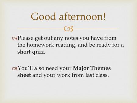 Good afternoon! Please get out any notes you have from the homework reading, and be ready for a short quiz. You’ll also need your Major Themes sheet and.