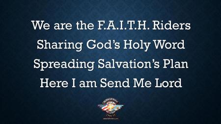 We are the F.A.I.T.H. Riders Sharing God’s Holy Word Spreading Salvation’s Plan Here I am Send Me Lord.