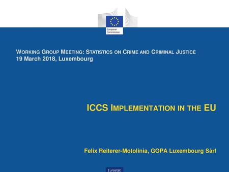 Working Group Meeting: Statistics on Crime and Criminal Justice 19 March 2018, Luxembourg ICCS Implementation in the EU Felix Reiterer-Motolinia, GOPA.