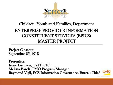 Children, Youth and Families, Department ENTERPRISE PROVIDER INFORMATION CONSTITUENT SERVICES (EPICS) MASTER PROJECT Project Closeout September 26,