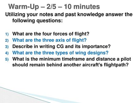Warm-Up – 2/5 – 10 minutes Utilizing your notes and past knowledge answer the following questions: What are the four forces of flight? What are the three.