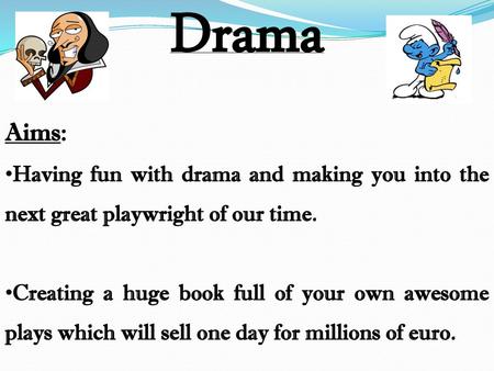 Drama Aims: Having fun with drama and making you into the next great playwright of our time. Creating a huge book full of your own awesome plays which.