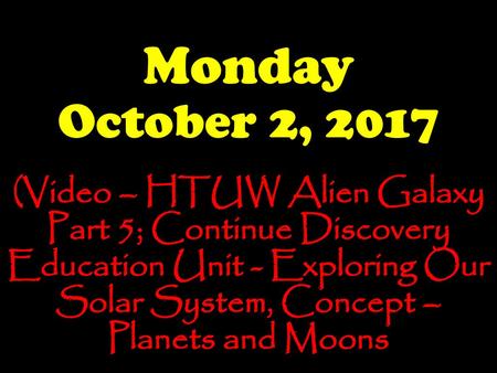 Monday October 2, 2017 (Video – HTUW Alien Galaxy Part 5; Continue Discovery Education Unit - Exploring Our Solar System, Concept – Planets and Moons.