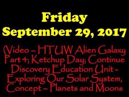 Friday September 29, 2017 (Video – HTUW Alien Galaxy Part 4; Ketchup Day; Continue Discovery Education Unit - Exploring Our Solar System, Concept – Planets.