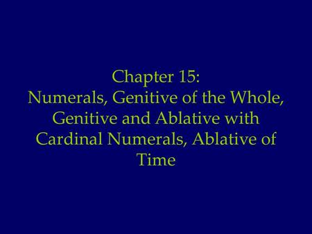 Chapter 15: Numerals, Genitive of the Whole, Genitive and Ablative with Cardinal Numerals, Ablative of Time.