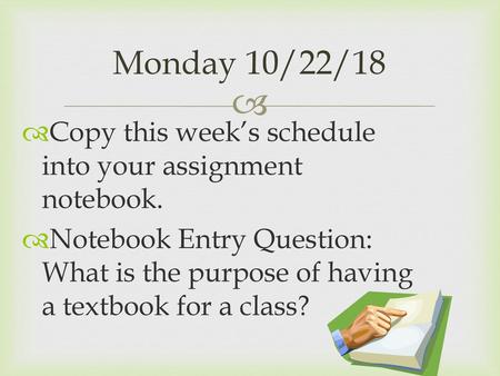 Monday 10/22/18 Copy this week’s schedule into your assignment notebook. Notebook Entry Question: What is the purpose of having a textbook for a class?
