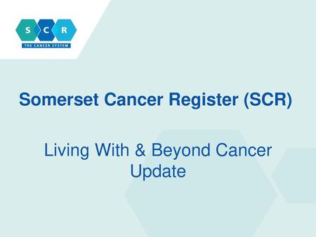 Somerset Cancer Register (SCR) Living With & Beyond Cancer Update