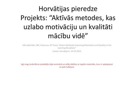 Horvātijas pieredze Projekts: “Aktīvās metodes, kas uzlabo motivāciju un kvalitāti mācību vidē” Ulla Salomäki, EBC, Erasmus+ IST Kurss “Action Methods.