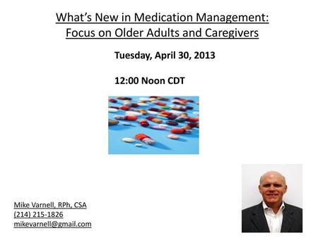 What’s New in Medication Management: Focus on Older Adults and Caregivers Tuesday, April 30, 2013 12:00 Noon CDT Mike Varnell, RPh, CSA (214)