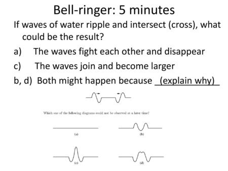 Bell-ringer: 5 minutes If waves of water ripple and intersect (cross), what could be the result? The waves fight each other and disappear c) The waves.