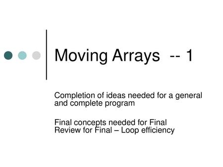 Moving Arrays -- 1 Completion of ideas needed for a general and complete program Final concepts needed for Final Review for Final – Loop efficiency.
