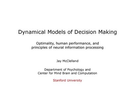 Dynamical Models of Decision Making Optimality, human performance, and principles of neural information processing Jay McClelland Department of Psychology.