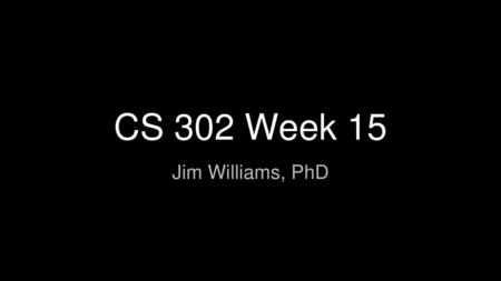 CS 302 Week 15 Jim Williams, PhD.